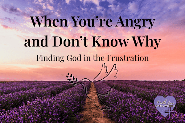When You’re Angry and Don’t Know Why — Finding God in the Frustration - Faith Love & The Word