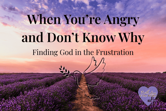 When You’re Angry and Don’t Know Why — Finding God in the Frustration - Faith Love & The Word