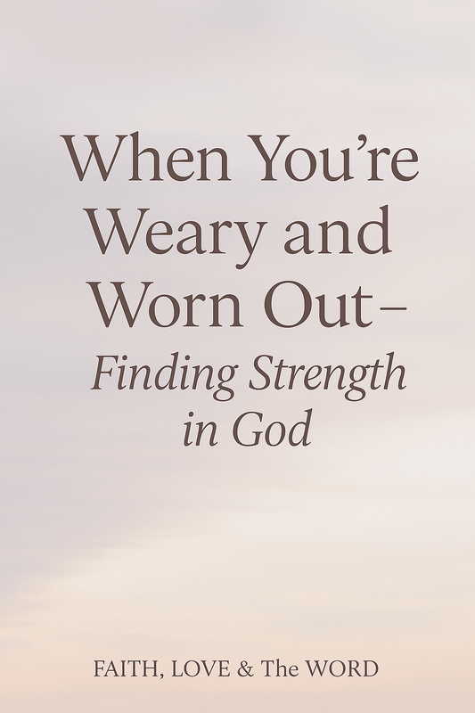 When You’re Weary and Worn Out — Finding Strength in God - Faith Love & The Word